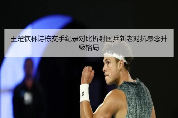 王楚钦林诗栋交手纪录对比折射国乒新老对抗悬念升级格局